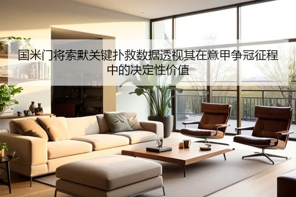 国米门将索默关键扑救数据透视其在意甲争冠征程中的决定性价值
