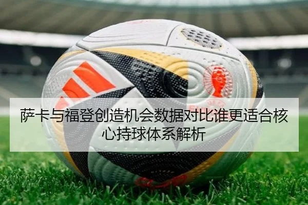 萨卡与福登创造机会数据对比谁更适合核心持球体系解析