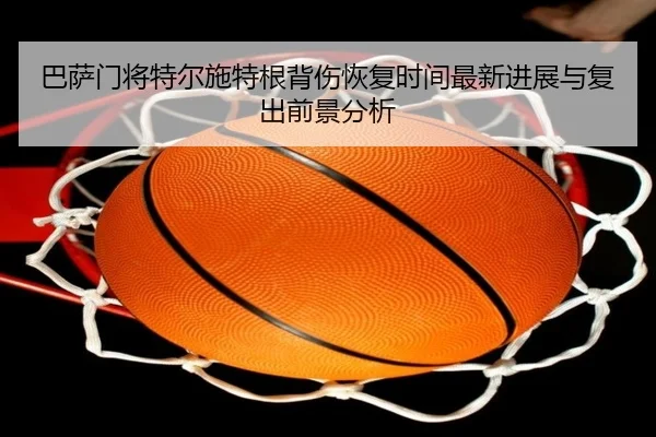 巴萨门将特尔施特根背伤恢复时间最新进展与复出前景分析