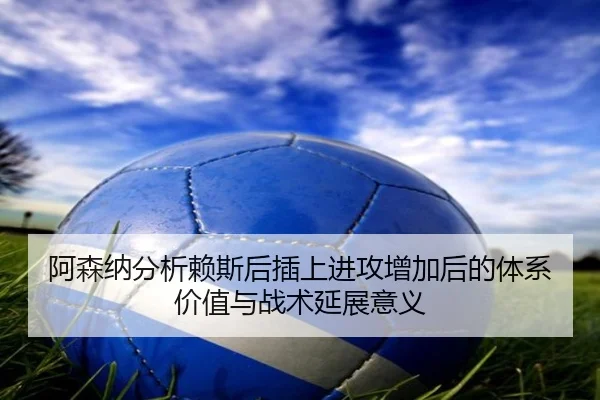 阿森纳分析赖斯后插上进攻增加后的体系价值与战术延展意义