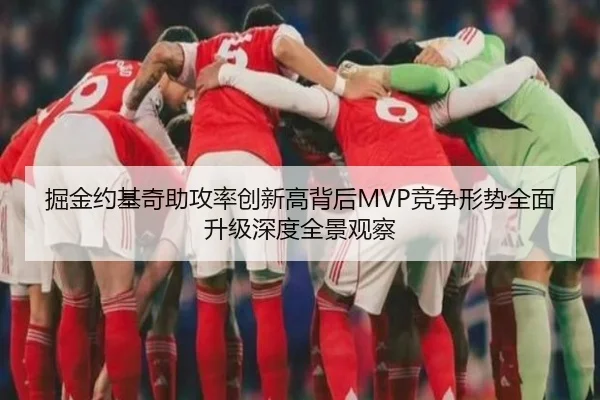掘金约基奇助攻率创新高背后MVP竞争形势全面升级深度全景观察