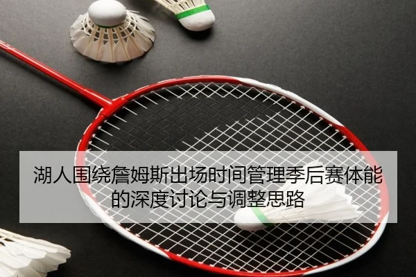 湖人围绕詹姆斯出场时间管理季后赛体能的深度讨论与调整思路
